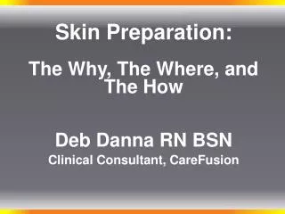 Skin Preparation: The Why, The Where, and The How Deb Danna RN BSN Clinical Consultant, CareFusion