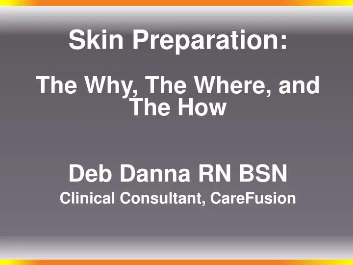 skin preparation the why the where and the how deb danna rn bsn clinical consultant carefusion