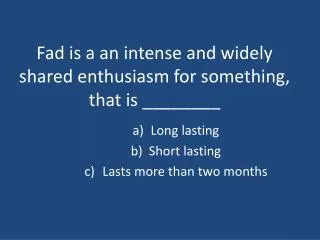 Fad is a an intense and widely shared enthusiasm for something, that is ________