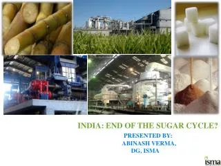 INDIA: END OF THE SUGAR CYCLE? PRESENTED BY: 		ABINASH VERMA, 		 DG, ISMA