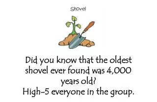 Did you know that the oldest shovel ever found was 4,000 years old? High-5 everyone in the group.