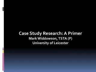 Case Study Research: A Primer Mark Widdowson, TSTA (P) University of Leicester