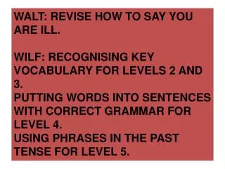 WALT: REVISE HOW TO SAY YOU ARE ILL. WILF: RECOGNISING KEY VOCABULARY FOR LEVELS 2 AND 3.