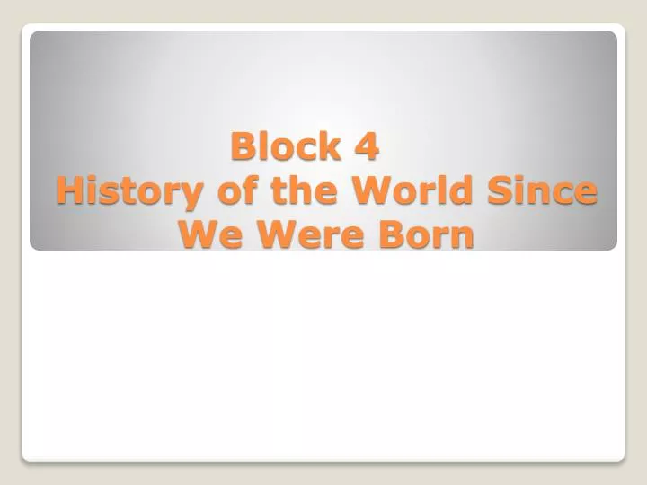 block 4 history of the world since we were born