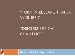 *turn in research paper w/rubric *discuss review challenge