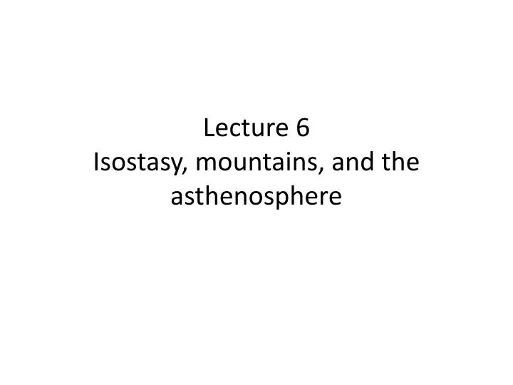 lecture 6 isostasy mountains and the asthenosphere