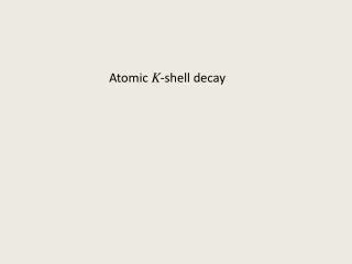 Atomic K -shell decay