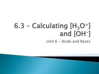 6.3 – Calculating [H 3 O + ] and [OH - ]