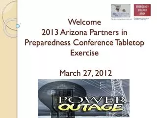 Welcome 2013 Arizona Partners in Preparedness Conference Tabletop Exercise March 27, 2012