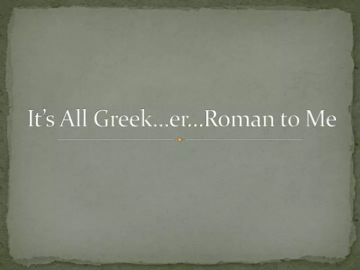 it s all greek er roman to me