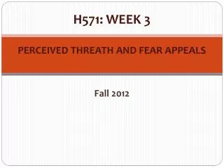 H571: WEEK 3 PERCEIVED THREATH AND FEAR APPEALS Fall 2012