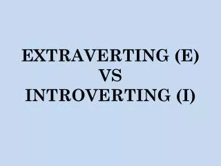 EXTRAVERTING (E) VS INTROVERTING (I)