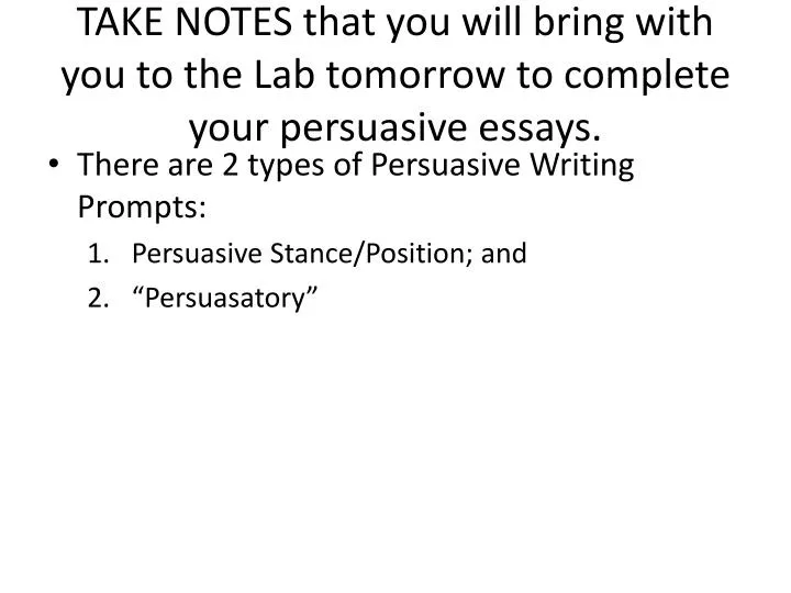 take notes that you will bring with you to the lab tomorrow to complete your persuasive essays