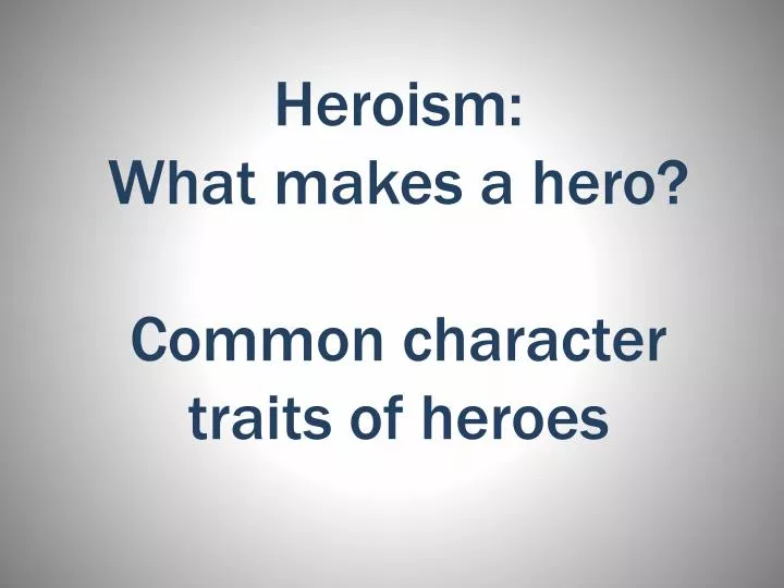 heroism what makes a hero common character traits of heroes