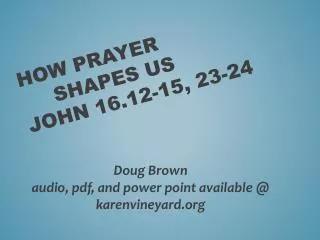 How Prayer 	Shapes us John 16.12-15 , 23-24
