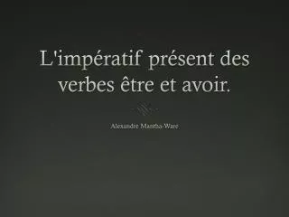 L'impératif présent des verbes être et avoir .