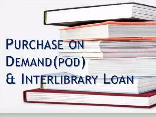 Purchase on Demand(pod) &amp; Interlibrary Loan