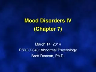 Mood Disorders IV (Chapter 7) March 14, 2014 PSYC 2340: Abnormal Psychology Brett Deacon, Ph.D.