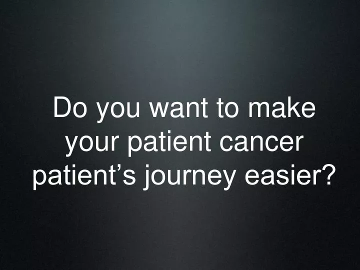 do you want to make your patient cancer patient s journey easier