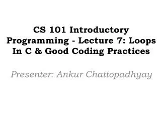 CS 101 Introductory Programming - Lecture 7: Loops In C &amp; Good Coding Practices