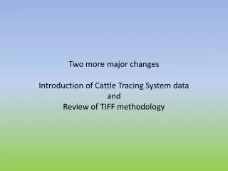 Two more major changes Introduction of Cattle Tracing System data and Review of TIFF methodology