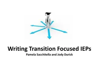 Writing Transition Focused IEPs Pamela Sacchitella and Jody Durick