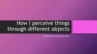 How I perceive things through different objects
