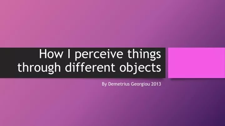 how i perceive things through different objects