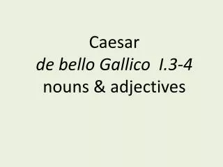 Caesar de bello Gallico I .3- 4 nouns &amp; adjectives