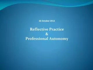 26 October 2013 Reflective Practice &amp; Professional Autonomy