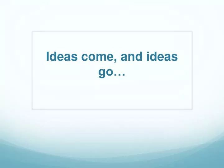 ideas come and ideas go