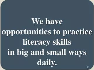 We have opportunities to practice literacy skills in big and small ways daily.