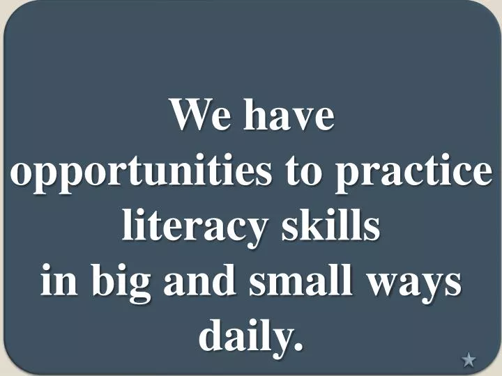 we have opportunities to practice literacy skills in big and small ways daily