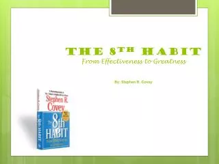 THE 8 TH HABIT From Effectiveness to Greatness By: Stephen R. Covey