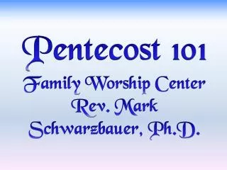 Pentecost 101 Family Worship Center Rev. Mark Schwarzbauer, Ph.D.