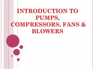 INTRODUCTION TO PUMPS, COMPRESSORS, FANS &amp; BLOWERS