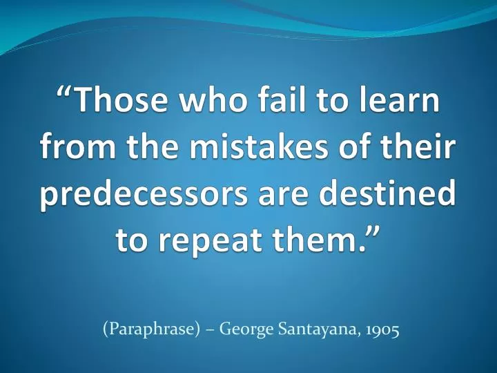 those who fail to learn from the mistakes of their predecessors are destined to repeat them