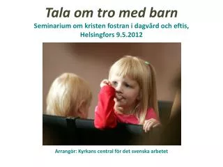Tala om tro med barn Seminarium om kristen fostran i dagvård och eftis , Helsingfors 9 .5.2012