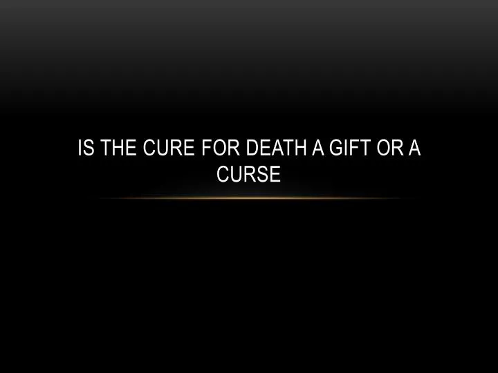is the cure f or death a gift or a curse