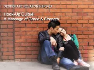 DESPERATE RELATONSHIPS #3 Hook-Up Cultue : A Message of Grace &amp; Strength