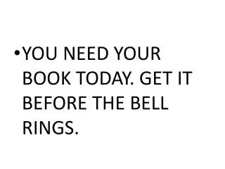 YOU NEED YOUR BOOK TODAY. GET IT BEFORE THE BELL RINGS.