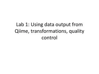 Lab 1: Using data output from Qiime , transformations, quality control