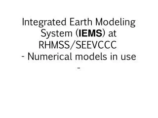 Integrated Earth Modeling System ( IEMS ) at RHMSS /SEEVCCC - Numerical models in use -