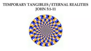 TEMPORARY TANGIBLES / ETERNAL REALITIES JOHN 5:1-11