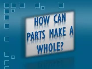 HOW CAN PARTS MAKE A WHOLE?