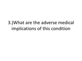 3.)What are the adverse medical implications of this condition