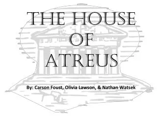 The House of Atreus By: Carson Foust, Olivia Lawson, &amp; Nathan Watsek