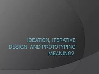 ideation, iterative design, and prototyping Meaning?