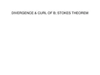 DIVERGENCE &amp; CURL OF B; STOKES THEOREM