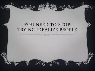 You need to stop trying idealize people